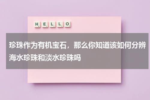 珍珠作为有机宝石，那么你知道该如何分辨海水珍珠和淡水珍珠吗