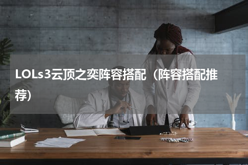 LOLs3云顶之奕阵容搭配（阵容搭配推荐）