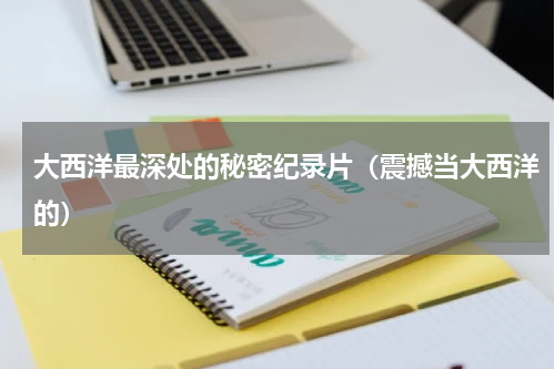 大西洋最深处的秘密纪录片（震撼当大西洋的）