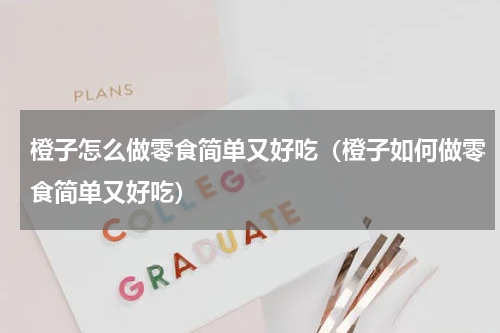 橙子怎么做零食简单又好吃（橙子如何做零食简单又好吃）