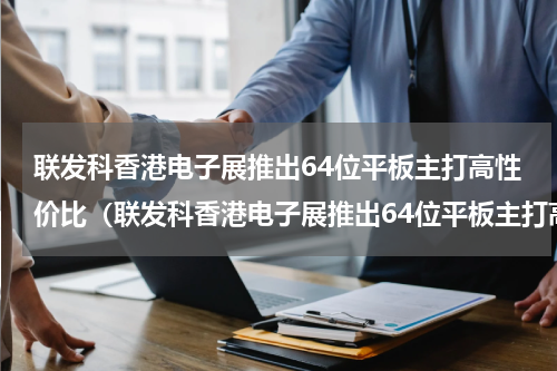 联发科香港电子展推出64位平板主打高性价比（联发科香港电子展推出64位平板主打高性价比）
