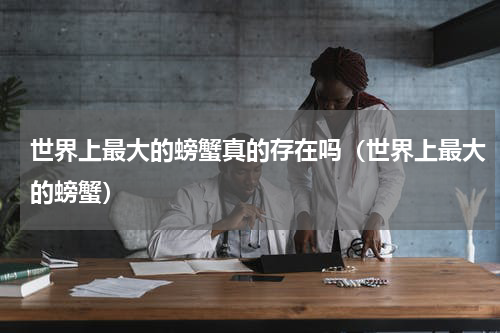 世界上最大的螃蟹真的存在吗（世界上最大的螃蟹）