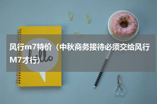 风行m7特价（中秋商务接待必须交给风行M7才行）