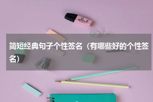 简短经典句子个性签名（有哪些好的个性签名）