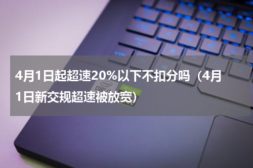 4月1日起超速20%以下不扣分吗（4月1日新交规超速被放宽）