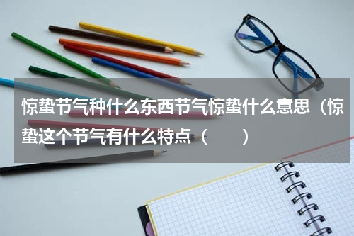 惊蛰节气种什么东西节气惊蛰什么意思（惊蛰这个节气有什么特点（　　）