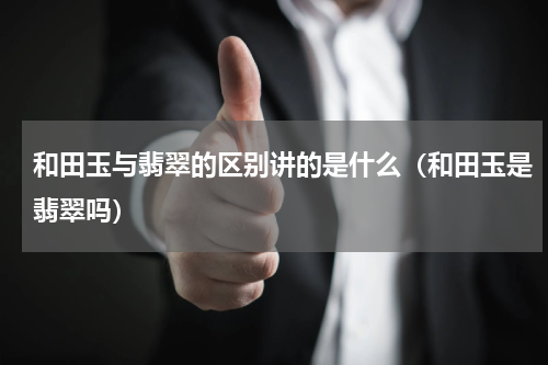 和田玉与翡翠的区别讲的是什么（和田玉是翡翠吗）