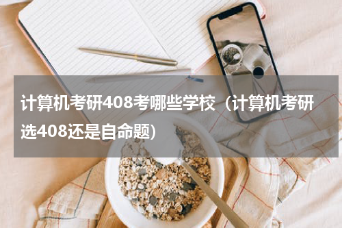 计算机考研408考哪些学校（计算机考研选408还是自命题）