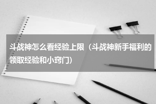 斗战神怎么看经验上限（斗战神新手福利的领取经验和小窍门）