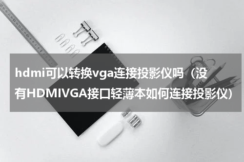 hdmi可以转换vga连接投影仪吗（没有HDMIVGA接口轻薄本如何连接投影仪）