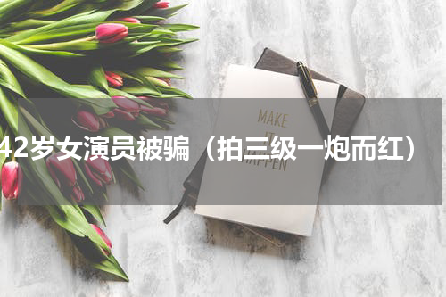42岁女演员被骗（拍三级一炮而红）