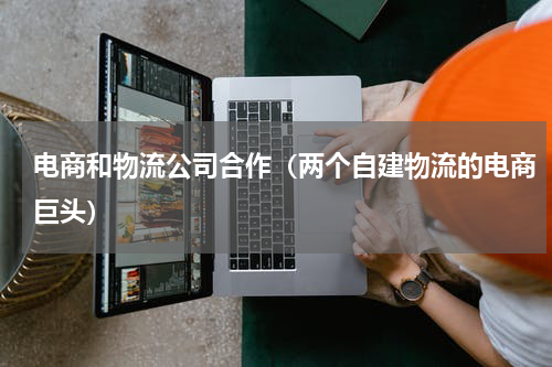 电商和物流公司合作（两个自建物流的电商巨头）