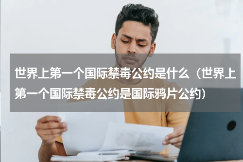 世界上第一个国际禁毒公约是什么（世界上第一个国际禁毒公约是国际鸦片公约）