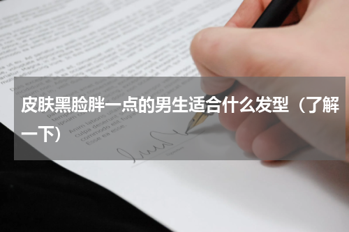 皮肤黑脸胖一点的男生适合什么发型（了解一下）