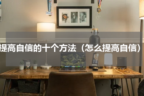 提高自信的十个方法（怎么提高自信）
