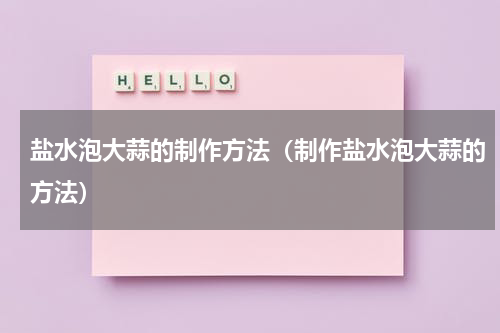 盐水泡大蒜的制作方法（制作盐水泡大蒜的方法）