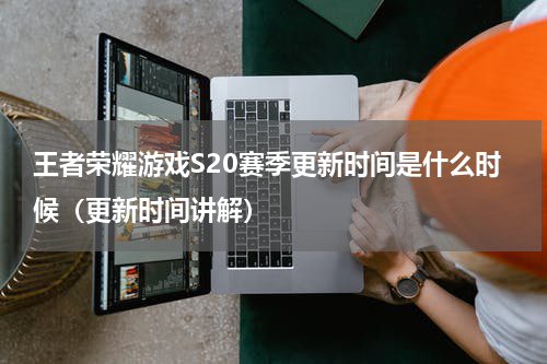 王者荣耀游戏S20赛季更新时间是什么时候（更新时间讲解）