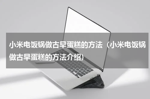 小米电饭锅做古早蛋糕的方法（小米电饭锅做古早蛋糕的方法介绍）