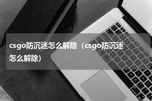 csgo防沉迷怎么解除（csgo防沉迷怎么解除）