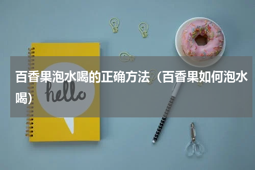 百香果泡水喝的正确方法（百香果如何泡水喝）