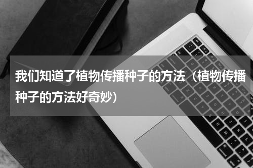 我们知道了植物传播种子的方法（植物传播种子的方法好奇妙）