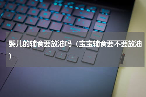婴儿的辅食要放油吗（宝宝辅食要不要放油）