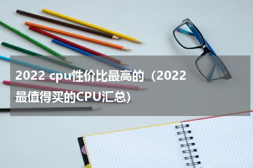 2022 cpu性价比最高的（2022最值得买的CPU汇总）