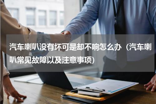 汽车喇叭没有坏可是却不响怎么办（汽车喇叭常见故障以及注意事项）