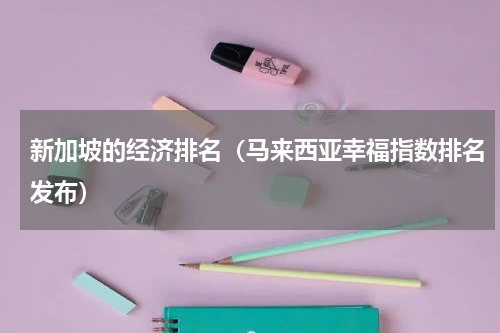 新加坡的经济排名（马来西亚幸福指数排名发布）