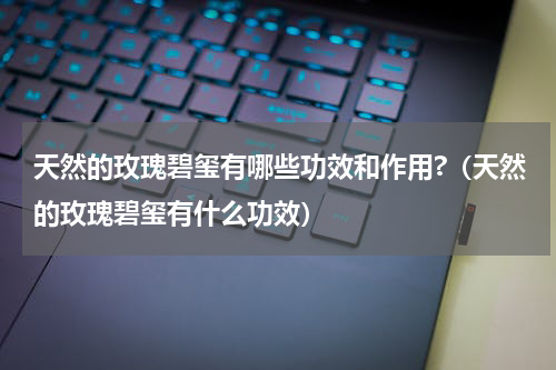 天然的玫瑰碧玺有哪些功效和作用?（天然的玫瑰碧玺有什么功效）