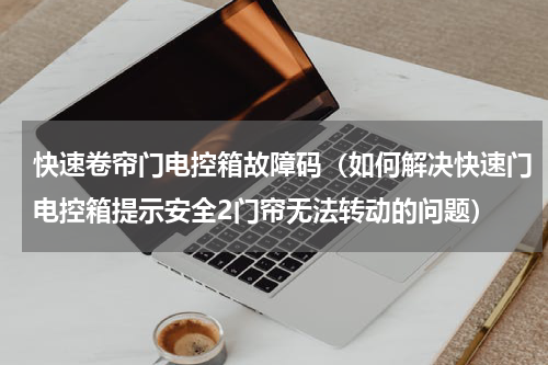 快速卷帘门电控箱故障码（如何解决快速门电控箱提示安全2门帘无法转动的问题）