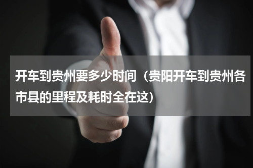 开车到贵州要多少时间（贵阳开车到贵州各市县的里程及耗时全在这）