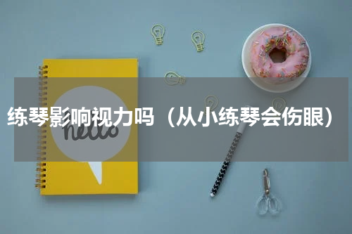 练琴影响视力吗（从小练琴会伤眼）