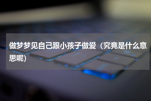 做梦梦见自己跟小孩子做爱（究竟是什么意思呢）