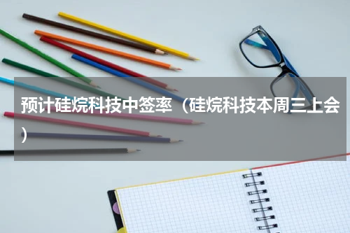 预计硅烷科技中签率（硅烷科技本周三上会）