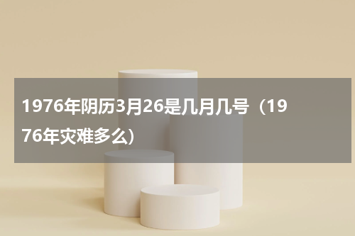 1976年阴历3月26是几月几号（1976年灾难多么）