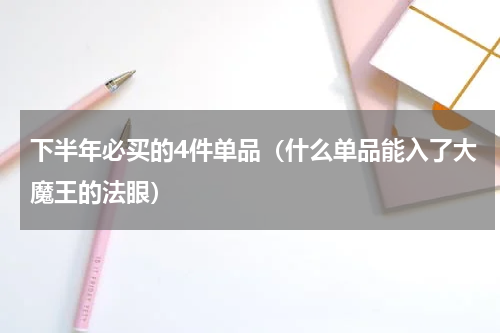 下半年必买的4件单品（什么单品能入了大魔王的法眼）