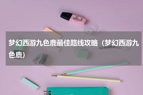 梦幻西游九色鹿最佳路线攻略（梦幻西游九色鹿）