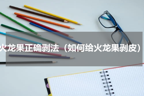 火龙果正确剥法（如何给火龙果剥皮）