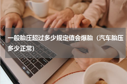 一般胎压超过多少规定值会爆胎（汽车胎压多少正常）