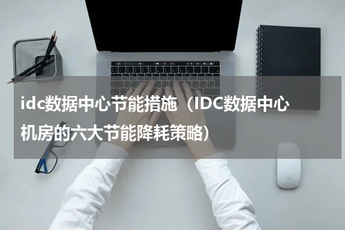 idc数据中心节能措施（IDC数据中心机房的六大节能降耗策略）