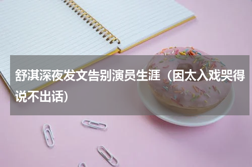 舒淇深夜发文告别演员生涯（因太入戏哭得说不出话）