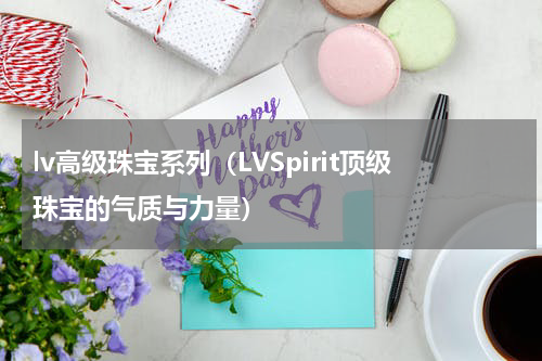 lv高级珠宝系列（LVSpirit顶级珠宝的气质与力量）