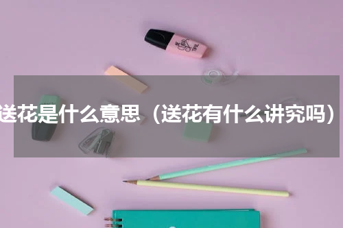 送花是什么意思（送花有什么讲究吗）