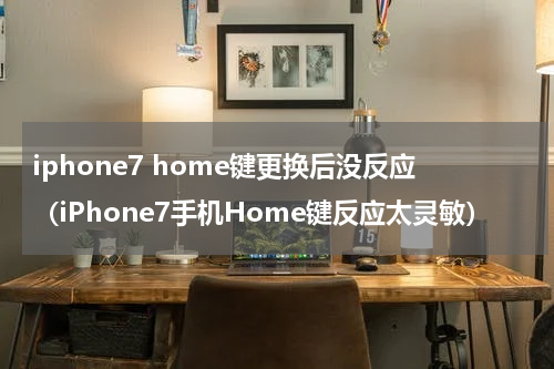 iphone7 home键更换后没反应（iPhone7手机Home键反应太灵敏）