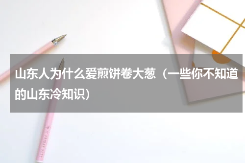 山东人为什么爱煎饼卷大葱（一些你不知道的山东冷知识）
