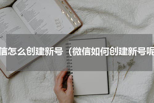微信怎么创建新号（微信如何创建新号呢）