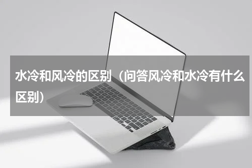 水冷和风冷的区别（问答风冷和水冷有什么区别）