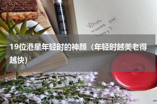 19位港星年轻时的神颜（年轻时越美老得越快）