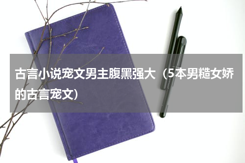 古言小说宠文男主腹黑强大（5本男糙女娇的古言宠文）